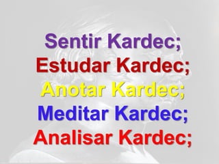 Sentir Kardec;
Estudar Kardec;
 Anotar Kardec;
Meditar Kardec;
Analisar Kardec;
 