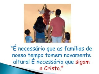 “É necessário que as famílias de
 nosso tempo tomem novamente
 altura! É necessário que sigam
            a Cristo.”
 