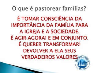 É TOMAR CONSCIÊNCIA DA
IMPORTÂNCIA DA FAMÍLIA PARA
    A IGREJA E A SOCIEDADE.
É AGIR AGORA! E EM CONJUNTO.
   É QUERER TRANSFORMAR!
      DEVOLVER A ELA SEUS
     VERDADEIROS VALORES
 