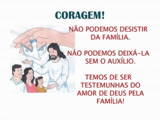NÃO PODEMOS DESISTIR
     DA FAMÍLIA.

NÃO PODEMOS DEIXÁ-LA
    SEM O AUXÍLIO.

    TEMOS DE SER
   TESTEMUNHAS DO
  AMOR DE DEUS PELA
       FAMÍLIA!
 