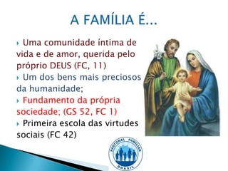 Uma comunidade íntima de
vida e de amor, querida pelo
próprio DEUS (FC, 11)
 Um dos bens mais preciosos
da humanidade;
 Fundamento da própria
sociedade; (GS 52, FC 1)
 Primeira escola das virtudes
sociais (FC 42)
 