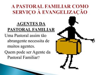 AGENTES DA
 PASTORAL FAMILIAR
Uma Pastoral assim tão
 abrangente necessita de
 muitos agentes.
Quem pode ser Agente da
 Pastoral Familiar?
 