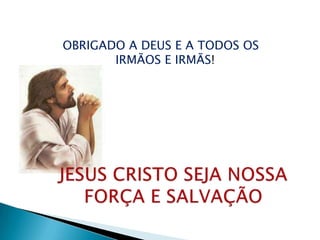 OBRIGADO A DEUS E A TODOS OS
       IRMÃOS E IRMÃS!
 