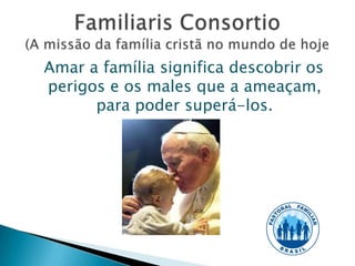 Amar a família significa descobrir os
perigos e os males que a ameaçam,
      para poder superá-los.
 