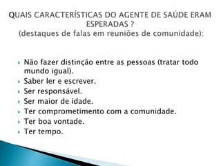  Não fazer distinção entre as pessoas (tratar todo
mundo igual).
 Saber ler e escrever.
 Ser responsável.
 Ser maior de idade.
 Ter comprometimento com a comunidade.
 Ter boa vontade.
 Ter tempo.
 