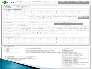 4. DADO S PE
SSO AIS
4 .1 - No me
4 .1 5 - PIS /PASEP 4 .1 6 - CPF
4 .3 5 - No me d a Mã e
4 .4 - Da ta de Na scimen to
4 .7 - Na cion a lida d e
4 .2 - S exo
M F
4 .2 5 - UF
4 .1 9 - No me d o Ca rtó rio 4 .2 0 - Livro 4 .2 1 - Fls
4 .2 2 - Termo 4 .2 3 - Da ta d e Emissã o 4 .2 4 - Nº Id en tida d e 4 .2 6 - Órg ã o 4 .2 7 - Da ta d e Emissã o
4 .1 0 - Esco la rid a d e
4 .3 1 - Da ta d e Emissã o
4 .3 0 - UF
4 .2 9 - S érie
4 .2 8 - CTPS Nú mero
Brasileiro Estrang eiro
4 .5 - Mu n icíp io de Na scimen to
4 .8 - Pa ís d e Orig em
4 .1 0 - Esco la rid a d e
0 1 - Não sab e ler/escrev er
0 2 - Alfab etizado
0 3 - Fu n d amen tal inco mpleto (1º g rau in comp leto )
0 4 - Fu n d amen tal co mp leto (1 º g rau co mpleto )
0 5 - Méd io in co mp leto (2º g rau incomp leto )
0 6 - Méd io co mp leto (2 º g rau co mp leto )
0 7 - Su p erior inco mpleto
0 8 - Su p erior co mp leto
0 9 - Esp ecialização /Resid ência
1 0 - Mestrado
1 1 - Do u to rad o
1 - Nascimen to
2 - Casamen to
3 - Separação /Div ó rcio
4 .1 8 - Certid ã o/Tip o
1 0 - SSP
4 1 - Min istério d a Aero n áu tica
4 2 - Min istério d o Ex ército
4 3 - Min istério d a Marin h a
4 4 - Po lícia Fed eral
6 0 - C arteira d e Id en tidad e Classista
6 1 - C on selho Reg io n al de Ad ministração
6 2 - C on selho Reg io n al de Assistên cia So cial
6 3 - C on selho Reg io n al de Biblio teco n o mia
6 4 - C on selho Reg io n al de Co n tab ilid ad e
6 5 - C on selho Reg io n al de Co rreto res d e Imó v eis
6 6 - C on selho Reg io n al de En fermagem
6 7 - C on selho Reg io n al de En g en h aria, Arq u itetura e Ag ro n o mia
6 8 - C on selho Reg io n al de Es tatística
6 9 - C on selho Reg io n al de Farmácia
7 0 - C on selho Reg io n al de Fisio terap ia e Terap ia Ocu p acio n al
7 1 - C on selho Reg io n al de Med icin a
7 2 - C on selho Reg io n al de Med icin a Veterin ária
7 3 - Ord em do s Mú sico s d o B rasil
7 4 - C on selho Reg io n al de Nu trição
7 5 - C on selho Reg io n al de Od o nto lo gia
7 6 - C on selho Reg io n al de Pro fissio nais d e R elaçõ es Pú b licas
7 7 - C on selho Reg io n al de Ps ico lo g ia
7 8 - C on selho Reg io n al de Qu ímica
7 9 - C on selho Reg io n al de Rep resentan tes C o merciais
8 0 - Ord em do s Ad v og ad o s d o Brasil
8 1 - Outro s Emisso res
8 2 - Documen to Estrang eiro
4 .2 6 - Órg ã o
S eg men to Área Microá rea Fa mília
SUS
N.º da fich a d o miciliar
N.º do cad a stra d o r
4 .1 4 - CBO-R
Nº da pessoa no domicílio
4 .1 1 - S itu a çã o fa milia r/con jug a l
4 .3 - Ra ça / C o r
Có d . IBGE
4 .1 7 - N º d o C artã o Na cio n a l d e Sa ú d e
4 .3 2 - Títu lo de eleito r
4 .3 6 - No me d o Pa i
1 - Bran ca
2 - Preta
3 - Amarela
4 - Pard a
5 - In d íg en a
4 .3 - Ra ça / C o r
1 - Co nv ive co m co mpan h eira(o ) e filh o (s)
2 - Co nv ive co m co mpan h eira(o ), co m laço s con ju g ais e sem filh o s
3 - Co nv ive co m co mpan h eira(o ), co m filh o(s) e/o u o utro s familiares
4 - Co nv ive co m familiar(es), sem co mp an heira(o)
5 - Co nv ive co m o u tra(s) p esso a(s), sem laços co ns ang ü ín eo s e/ou laço s co n ju g ais
6 - Viv e só
4 .1 1 - S itu a çã o fa milia r /co n ju ga l
RE
FE
RÊ
NCIAS
4 .1 2 - Freqü en ta escola ?
Sim Não
-
4 .3 4 - S eção
4 .3 3 - Zon a
4 .1 8 - Certid ã o/Tip o
4 .1 3 - Ocu p a ção
4 .9 - Da ta de en tra d a n o Bra sil
4 .6 - UF
Co mplemen to
-
Da ta de p reen chimen to
INCLUSÃO
AL TE RAÇÃO
 
