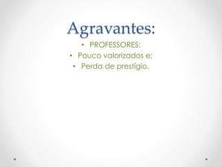 Agravantes:
• PROFESSORES:
• Pouco valorizados e;
• Perda de prestígio.

 