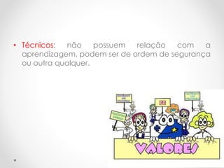 • Técnicos:
não
possuem
relação
com
a
aprendizagem, podem ser de ordem de segurança
ou outra qualquer.

 