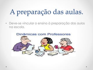 A preparação das aulas.
• Deve-se vincular o ensino à preparação das aulas
na escola.

 