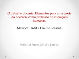 O trabalho docente: Elementos para uma teoria
da docência como profissão de interações
humanas.
Maurice Tardif e Claude Lessard.

Professor Fábio Oliveira Santos.

 