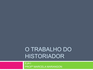 O TRABALHO DO
HISTORIADOR
EJA I
PROFª MARCELA MARANGON
 