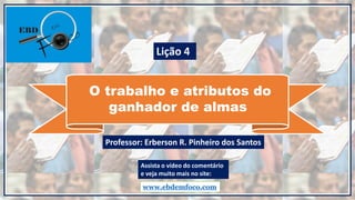 O trabalho e atributos do
ganhador de almas
www.ebdemfoco.com
Professor: Erberson R. Pinheiro dos Santos
Lição 4
Assista o vídeo do comentário
e veja muito mais no site:
 