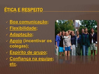 ÉTICA E RESPEITO
 Boa comunicação;
 Flexibilidade;
 Adaptação;
 Apoio (incentivar os
colegas);
 Espírito de grupo;
 Confiança na equipe;
etc.
 