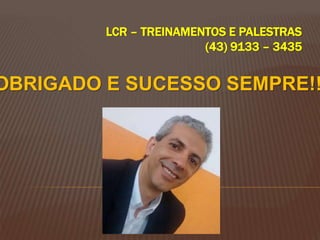 LCR – TREINAMENTOS E PALESTRAS
(43) 9133 – 3435
OBRIGADO E SUCESSO SEMPRE!!
 
