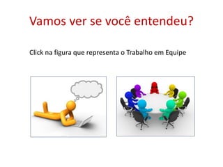 Vamos ver se você entendeu?
Click na figura que representa o Trabalho em Equipe
 