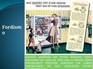 Fordism
o
Anúncio publicado em revista feminina norte-
americana em torno de 1948 com os dizeres: MAIS
FRIGIDAIRES PRESTAM SERVIÇOS EM LARES
AMERICANOS DO QUE QUALQUER OUTRO
 