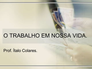 O TRABALHO EM NOSSA VIDA.
Prof. Ítalo Colares.
 