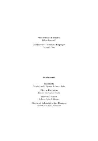Presidenta da República 
Dilma Rousseff 
Ministro do Trabalho e Emprego 
Manoel Dias 
Fundacentro 
Presidenta 
Maria Amelia Gomes de Souza Reis 
Diretor Executivo 
Renato Ludwig de Souza 
Diretor Técnico 
Robson Spinelli Gomes 
Diretor de Administração e Finanças 
Paulo Cesar Vaz Guimarães 
 