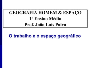 GEOGRAFIA HOMEM & ESPAÇO  1º Ensino Médio Prof. João Luís Paiva O trabalho e o espaço geográfico  