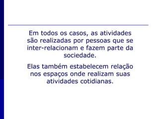  construção de edifícios, estradas e usinas    hidrelétricas.Trabalhos que não alteram a paisagem: funcionários dentro de uma indústria, empresa, mercado etc.Em todos os casos, as atividades são realizadas por pessoas que se inter-relacionam e fazem parte da sociedade.Elas também estabelecem relação nos espaços onde realizam suas atividades cotidianas.