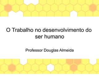 O Trabalho no desenvolvimento do
ser humano
Professor Douglas Almeida
 