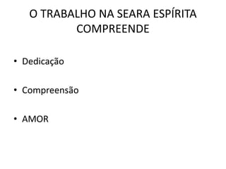 O TRABALHO NA SEARA ESPÍRITA
COMPREENDE
• Dedicação
• Compreensão
• AMOR
 