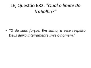 LE, Questão 682. “Qual o limite do
trabalho?”
• “O da suas forças. Em suma, a esse respeito
Deus deixa inteiramente livre o homem.”
 