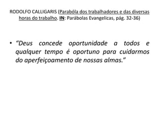 RODOLFO CALLIGARIS (Parabóla dos trabalhadores e das diversas
horas do trabalho. IN: Parábolas Evangelicas, pág. 32-36)
• “Deus concede oportunidade a todos e
qualquer tempo é oportuno para cuidarmos
do aperfeiçoamento de nossas almas.”
 