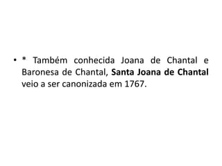 • * Também conhecida Joana de Chantal e
Baronesa de Chantal, Santa Joana de Chantal
veio a ser canonizada em 1767.
 
