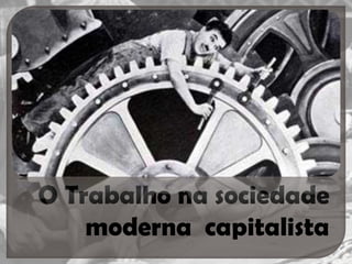 O Trabalho na sociedade
moderna capitalista
1

 