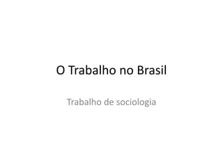 O Trabalho no Brasil
Trabalho de sociologia
 