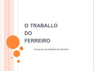 O TRABALLO
DO
FERREIRO
TESTEMUÑA DUN FERREIRO DE RIOTORTO
 