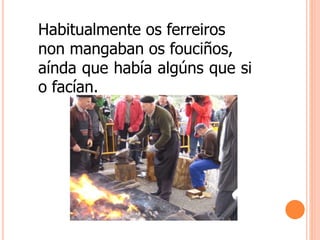 Habitualmente os ferreiros
non mangaban os fouciños,
aínda que había algúns que si
o facían.
 