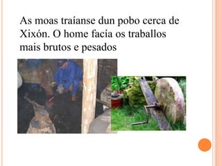 As moas traíanse dun pobo cerca de
Xixón. O home facía os traballos
mais brutos e pesados
 