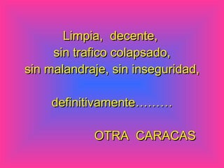 Limpia, decente, sin trafico colapsado, sin malandraje, sin inseguridad, definitivamente……… OTRA CARACAS
