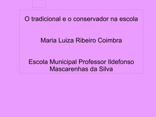 
      
       
      
     
      
       
       O tradicional e o conservador na escola 
       
       
       Maria Luiza Ribeiro Coimbra 
       
       
       Escola Municipal Professor Ildefonso Mascarenhas da Silva 
      
     