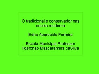 
      
       
       
       O tradicional e conservador nas escola moderna 
       
       Edna Aparecida Ferreira 
       
       Escola Municipal Professor Ildefonso Mascarenhas daSilva 
       
      
     