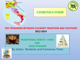 COMENIUS FOOD

THE TEENAGERS BETWEEN CULINARY TRADITION AND FASTFOOD
2012-2014
TRADITIONAL VENETO - FOOD
AND
FOOD PYRAMID
By italian Students and Comenius Team

 
