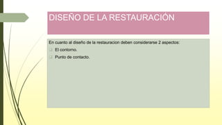 DISEÑO DE LA RESTAURACIÓN
En cuanto al diseño de la restauracion deben considerarse 2 aspectos:
 El contorno.
 Punto de contacto.
 