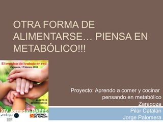 OTRA FORMA DE
ALIMENTARSE… PIENSA EN
METABÓLICO!!!
Proyecto: Aprendo a comer y cocinar
pensando en metabólico
Zaragoza
Pilar Catalán
Jorge Palomera
 