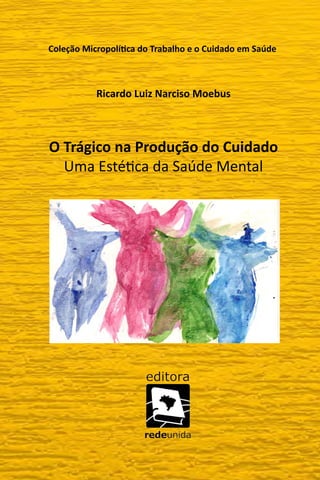 Coleção Micropolítica do Trabalho e o Cuidado em Saúde
Ricardo Luiz Narciso Moebus
O Trágico na Produção do Cuidado
Uma Estética da Saúde Mental
 