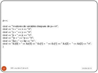 30/09/2015Mtl Lourdes Cahuich27
p++;
cout << "nvalores de variables despues de p++n";
cout << "x = " << x << "n";
cout << "y = " << y << "n";
cout << "p = " << p << "n";
cout << "*p = " << *p << "n";
cout << "&p = " << &p << "n";
cout << "&z[0] = " << &z[0] << " &z[1] = " << &z[1] << " &z[2] = " << &z[2] << "n";
}
 