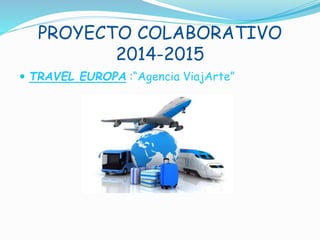 PROYECTO COLABORATIVO
2014-2015
TRAVEL EUROPA :“Agencia ViajArte”