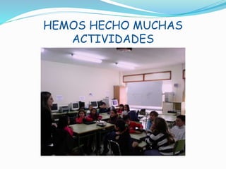 HEMOS HECHO MUCHAS
ACTIVIDADES
