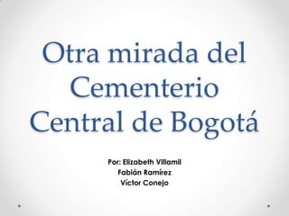 Otra mirada del Cementerio Central de Bogotá Por: Elizabeth Villamil FabiánRamírez VíctorConejo 