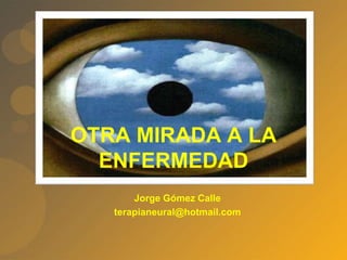 OTRA MIRADA A LA ENFERMEDAD Jorge Gómez Calle terapianeural@hotmail.com 