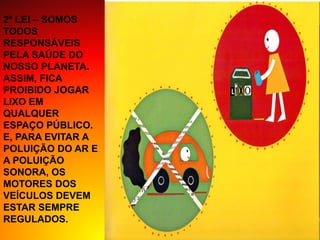 2ª LEI – SOMOS
TODOS
RESPONSÁVEIS
PELA SAÚDE DO
NOSSO PLANETA.
ASSIM, FICA
PROIBIDO JOGAR
LIXO EM
QUALQUER
ESPAÇO PÚBLICO.
E, PARA EVITAR A
POLUIÇÃO DO AR E
A POLUIÇÃO
SONORA, OS
MOTORES DOS
VEÍCULOS DEVEM
ESTAR SEMPRE
REGULADOS.
 