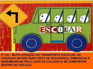 5ª LEI – MUITA ATENÇÃO AO TRANSPORTE ESCOLAR: AS
CRIANÇAS DEVEM USAR CINTO DE SEGURANÇA, EMBARCAR E
DESEMBARCAR PELO LADO DA CALÇADA E SE COMPORTAR
DENTRO DO VEÍCULO.
 