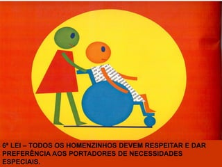 6ª LEI – TODOS OS HOMENZINHOS DEVEM RESPEITAR E DAR
PREFERÊNCIA AOS PORTADORES DE NECESSIDADES
ESPECIAIS.
 
