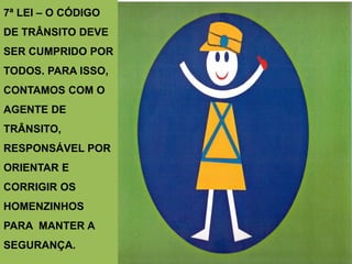 7ª LEI – O CÓDIGO
DE TRÂNSITO DEVE
SER CUMPRIDO POR
TODOS. PARA ISSO,
CONTAMOS COM O
AGENTE DE
TRÂNSITO,
RESPONSÁVEL POR
ORIENTAR E
CORRIGIR OS
HOMENZINHOS
PARA MANTER A
SEGURANÇA.
 